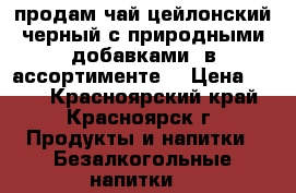 продам чай цейлонский черный с природными добавками (в ассортименте) › Цена ­ 135 - Красноярский край, Красноярск г. Продукты и напитки » Безалкогольные напитки   